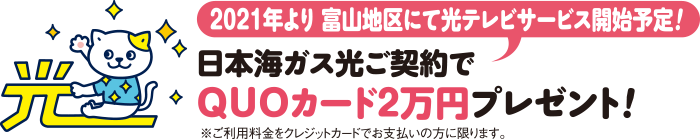 2021年より富山地区にて光テレビサービス開始予定！日本海ガス光ご契約でQUOカード2万円プレゼント！
